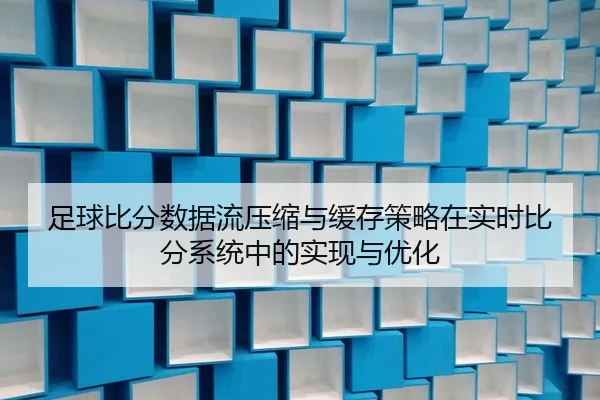 足球比分数据流压缩与缓存策略在实时比分系统中的实现与优化